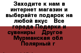 Заходите к нам в интернет-магазин и выберайте подарок на любой вкус - Все города Подарки и сувениры » Другое   . Мурманская обл.,Полярный г.